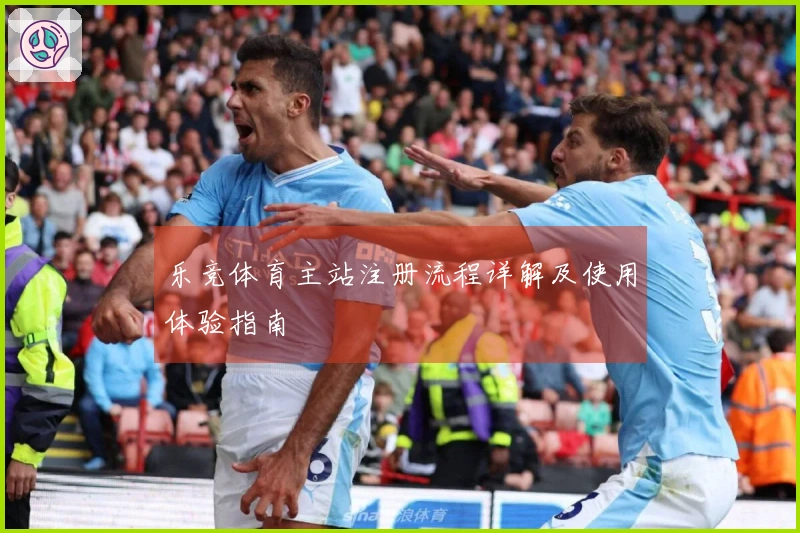 乐竞体育主站注册流程详解及使用体验指南