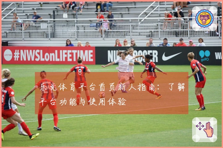 乐竞体育平台首页新人指南：了解平台功能与使用体验