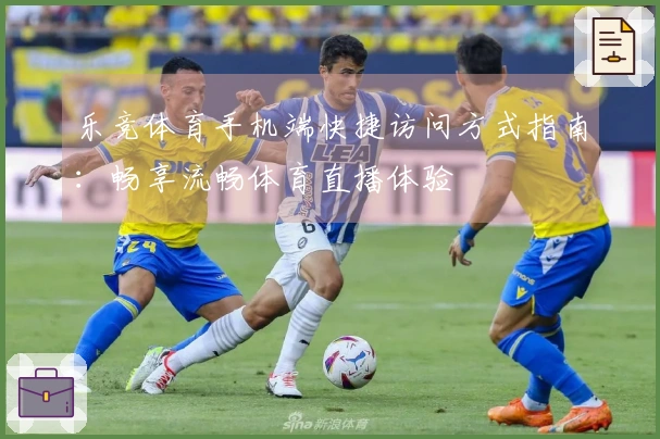 乐竞体育手机端快捷访问方式指南：畅享流畅体育直播体验