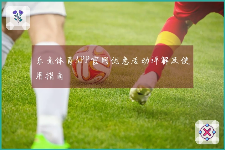 乐竞体育APP官网优惠活动详解及使用指南