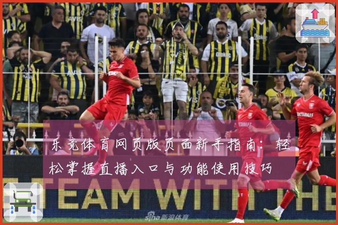 乐竞体育网页版页面新手指南：轻松掌握直播入口与功能使用技巧