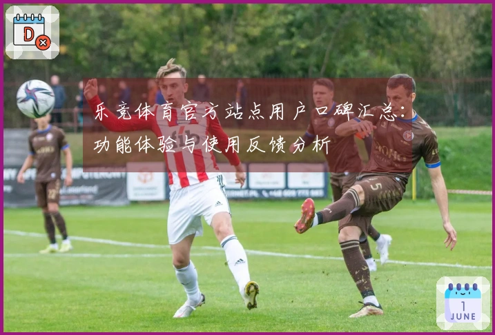 乐竞体育官方站点用户口碑汇总：功能体验与使用反馈分析