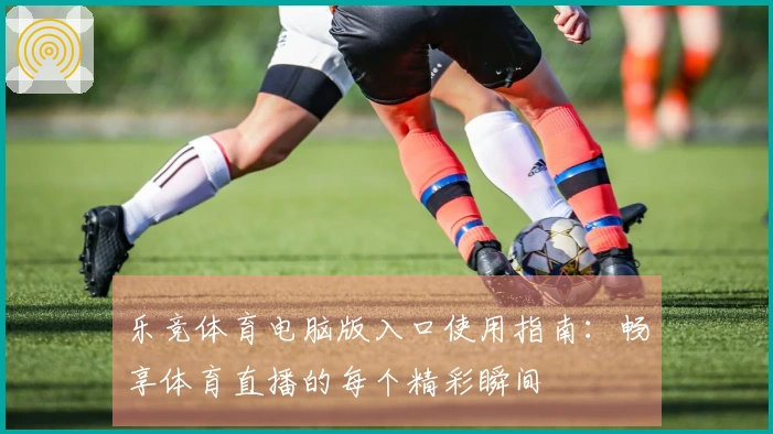乐竞体育电脑版入口使用指南：畅享体育直播的每个精彩瞬间