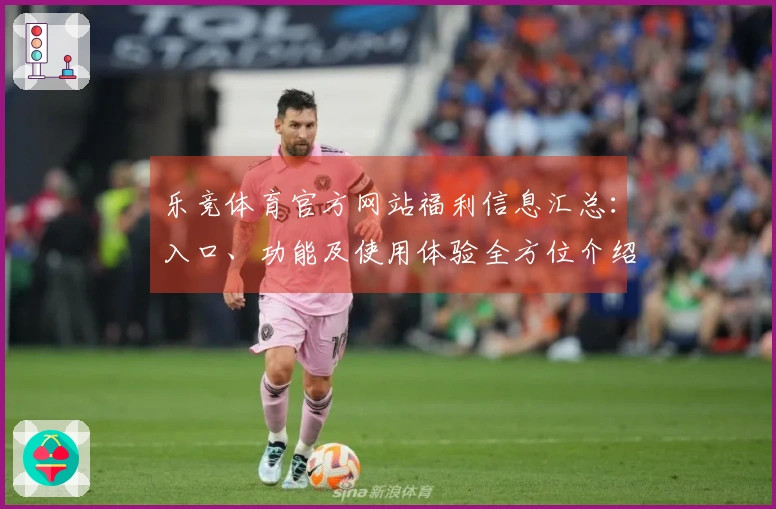 乐竞体育官方网站福利信息汇总：入口、功能及使用体验全方位介绍