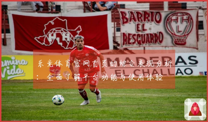 乐竞体育官网首页的综合表现分析：全面了解平台功能与使用体验