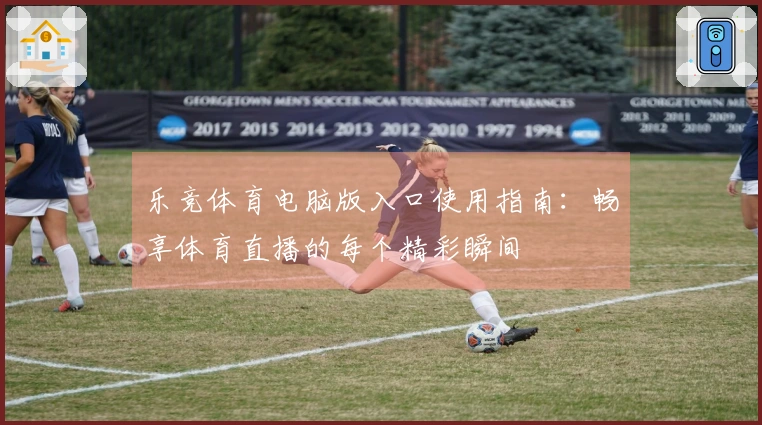 乐竞体育电脑版入口使用指南：畅享体育直播的每个精彩瞬间