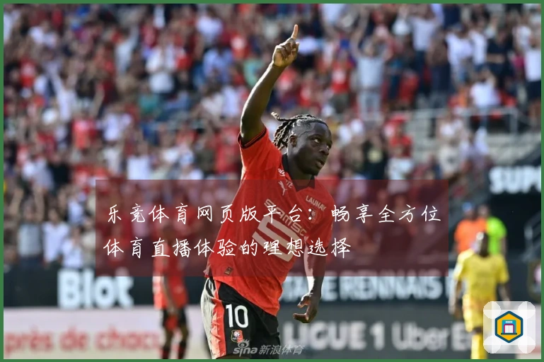 乐竞体育网页版平台：畅享全方位体育直播体验的理想选择