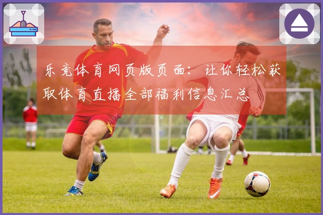 乐竞体育网页版页面：让你轻松获取体育直播全部福利信息汇总