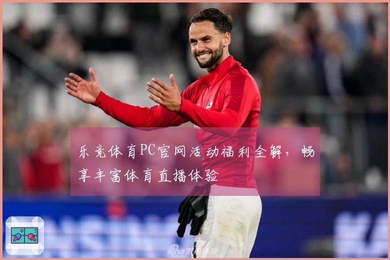 乐竞体育PC官网活动福利全解，畅享丰富体育直播体验