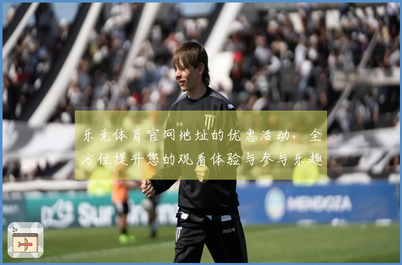 乐竞体育官网地址的优惠活动，全方位提升您的观看体验与参与乐趣