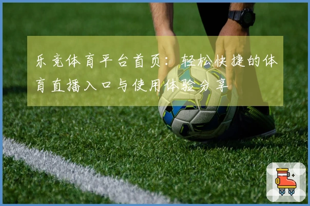 乐竞体育平台首页：轻松快捷的体育直播入口与使用体验分享