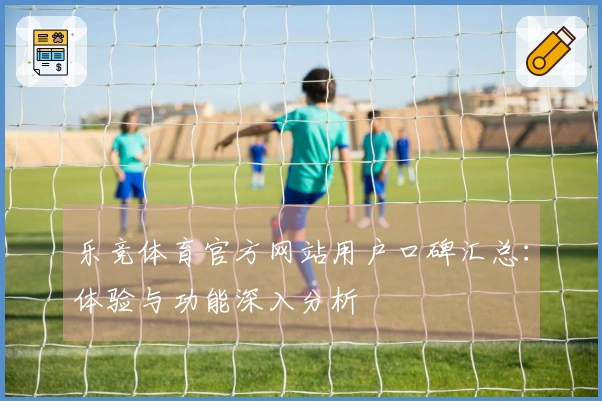 乐竞体育官方网站用户口碑汇总：体验与功能深入分析