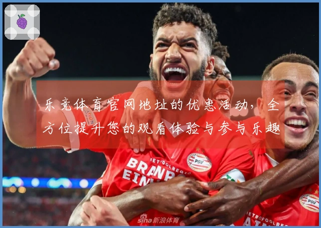 乐竞体育官网地址的优惠活动，全方位提升您的观看体验与参与乐趣