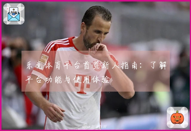 乐竞体育平台首页新人指南：了解平台功能与使用体验