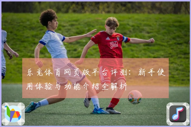 乐竞体育网页版平台评测：新手使用体验与功能介绍全解析