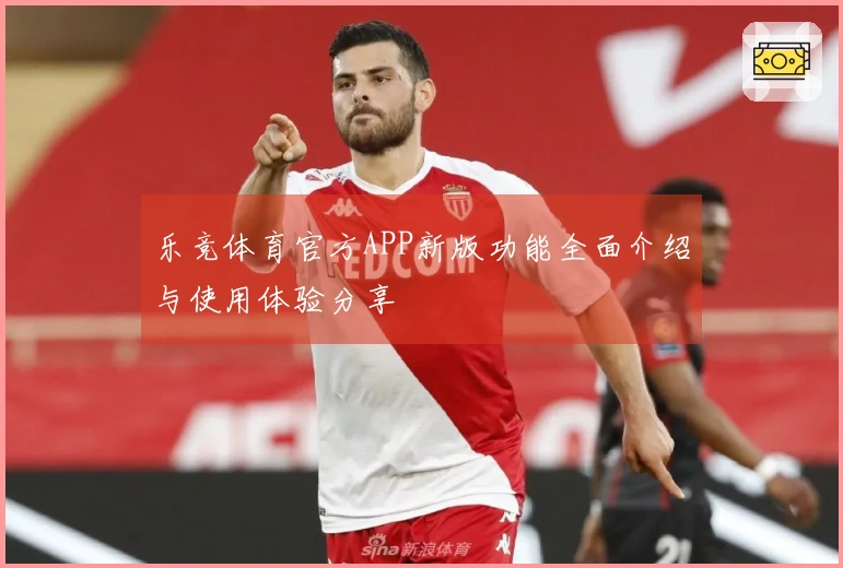 乐竞体育官方APP新版功能全面介绍与使用体验分享