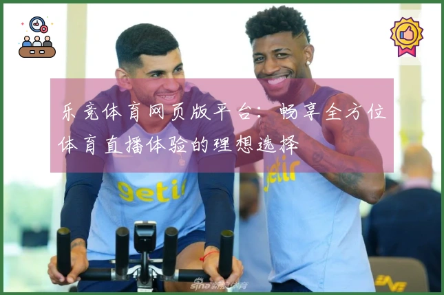 乐竞体育网页版平台：畅享全方位体育直播体验的理想选择