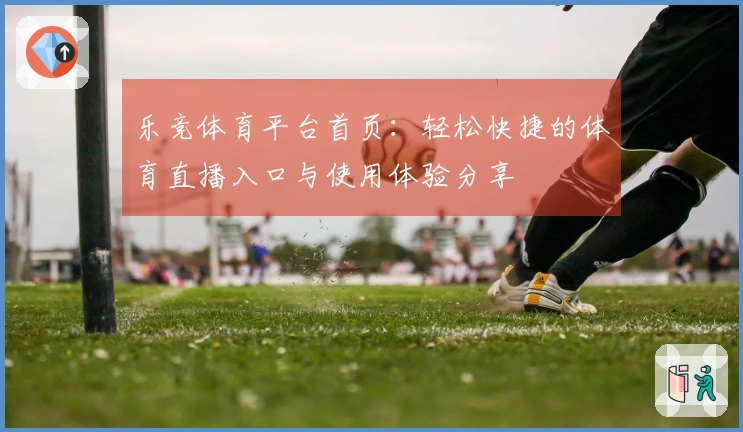 乐竞体育平台首页：轻松快捷的体育直播入口与使用体验分享